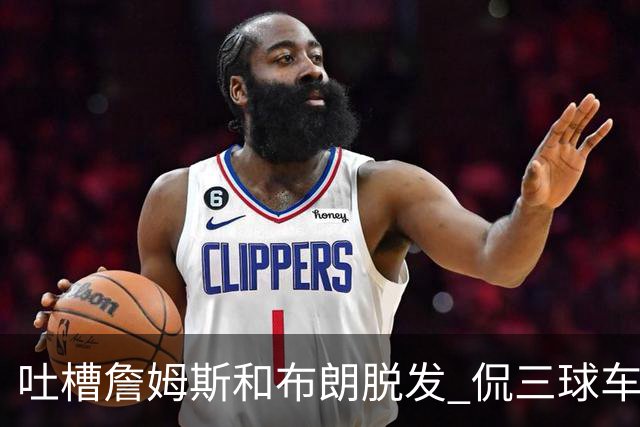 吐槽詹姆斯&布朗脱发 侃三球车祸！华子：这赛季顺手拿个总冠军